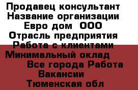 Продавец-консультант › Название организации ­ Евро-дом, ООО › Отрасль предприятия ­ Работа с клиентами › Минимальный оклад ­ 30 000 - Все города Работа » Вакансии   . Тюменская обл.